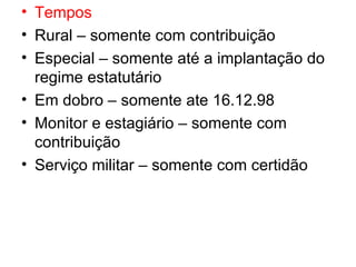 Tempos Rural – somente com contribuição Especial – somente até a implantação do regime estatutário Em dobro – somente ate 16.12.98 Monitor e estagiário – somente com contribuição Serviço militar – somente com certidão 