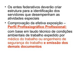 Os entes federativos deverão criar estrutura para a identificação dos servidores que desempenham as atividades especiais Comprovação da efetiva exposição –  Perfil Profissiográfico Profissional: com base em laudo técnico de condições ambientais de trabalho expedido por  médico do trabalho ou engenheiro de segurança do trabalho   e emissão dos demais documentos 