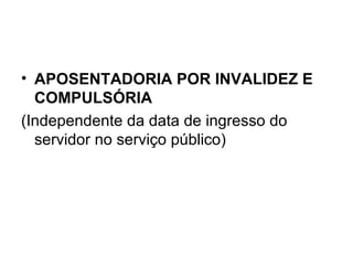 APOSENTADORIA POR INVALIDEZ E COMPULSÓRIA (Independente da data de ingresso do servidor no serviço público) 