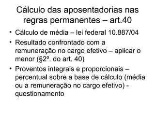 Cálculo das aposentadorias nas regras permanentes – art.40 Cálculo de média – lei federal 10.887/04 Resultado confrontado com a remuneração no cargo efetivo – aplicar o menor (§2º. do art. 40) Proventos integrais e proporcionais – percentual sobre a base de cálculo (média ou a remuneração no cargo efetivo) - questionamento 