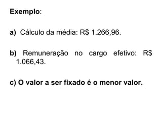 Exemplo : a)  Cálculo da média: R$ 1.266,96. b)  Remuneração no cargo efetivo: R$ 1.066,43. c) O valor a ser fixado é o menor valor. 