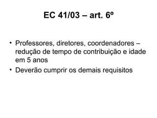 EC 41/03 – art. 6º Professores, diretores, coordenadores – redução de tempo de contribuição e idade em 5 anos Deverão cumprir os demais requisitos 
