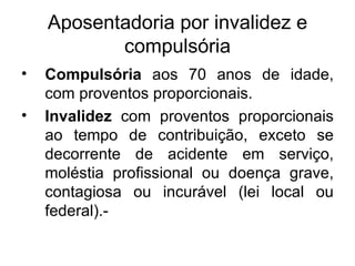 Aposentadoria por invalidez e compulsória Compulsória aos 70 anos de idade, com proventos proporcionais. Invalidez com proventos proporcionais ao tempo de contribuição, exceto se decorrente de acidente em serviço, moléstia profissional ou doença grave, contagiosa ou incurável (lei local ou federal).-
