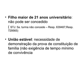 Filho maior de 21 anos universitário : não pode ser concedido ( STJ: 5a. turma não concede – Resp. 639487;Resp. 729565) União estável : necessidade de demonstração da prova de constituição de família (não exigência de tempo mínimo de convivência