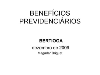 BENEFÍCIOS PREVIDENCIÁRIOS BERTIOGA dezembro de 2009 Magadar Briguet 