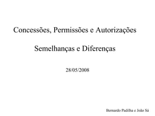 Concessões, Permissões e Autorizações
Semelhanças e Diferenças
28/05/2008
Bernardo Padilha e João Sá
 