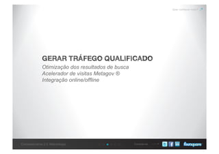 Conecte-seConcessionárias 2.0: Metodologia
Quer conhecer mais?
GERAR TRÁFEGO QUALIFICADO
Otimização dos resultados de busca
Acelerador de visitas Metagov ®
Integração online/offline
 