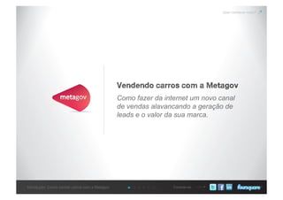 Conecte-seIntrodução: Como vender carros com a Metagov
Vendendo carros com a Metagov
Quer conhecer mais?
Como fazer da internet um novo canal
de vendas alavancando a geração de
leads e o valor da sua marca.
 