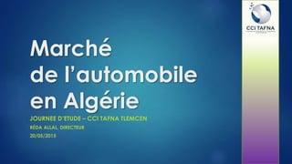 Marché
de l’automobile
en Algérie
JOURNEE D’ETUDE – CCI TAFNA TLEMCEN
RÉDA ALLAL, DIRECTEUR
20/05/2015
 