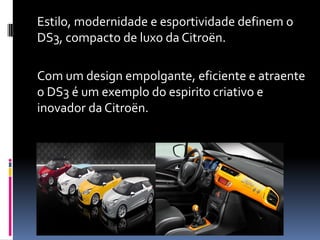 Estilo, modernidade e esportividade definem o
DS3, compacto de luxo da Citroën.
Com um design empolgante, eficiente e atraente
o DS3 é um exemplo do espirito criativo e
inovador da Citroën.
 