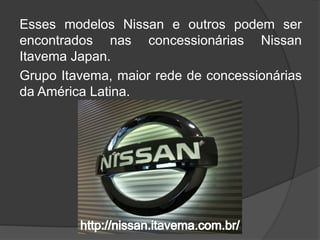 Esses modelos Nissan e outros podem ser
encontrados nas concessionárias Nissan
Itavema Japan.
Grupo Itavema, maior rede de concessionárias
da América Latina.
 
