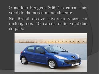 O modelo Peugeot 206 é o carro mais
vendido da marca mundialmente.
No Brasil esteve diversas vezes no
ranking dos 10 carros mais vendidos
do país.
 