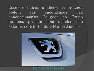 Esses e outros modelos da Peugeot
podem ser encontrados nas
concessionárias Peugeot do Grupo
Itavema, presente em cidades dos
estados de São Paulo e Rio de Janeiro.
http://peugeot.itavema.com.br/
 