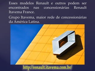 Esses modelos Renault e outros podem ser
encontrados nas concessionárias Renault
Itavema France.
Grupo Itavema, maior rede de concessionárias
da América Latina.
 