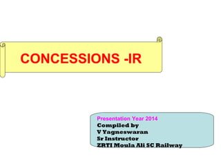 CONCESSIONS -IR
Presentation Year 2014
Compiled by
V Yagneswaran
Sr Instructor
ZRTI Moula Ali SC Railway
 