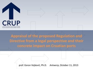 Appraisal of the proposed Regulation and
Directive from a legal perspective and their
concrete impact on Croatian ports

prof. Goran Vojković, Ph.D.

Antwerp, October 11, 2013

 