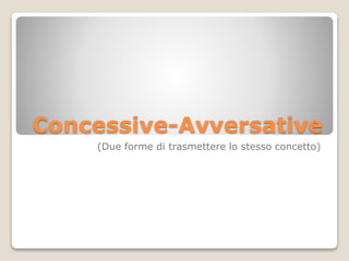 Concessive-Avversative
(Due forme di trasmettere lo stesso concetto)
 