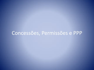 Concessões, Permissões e PPP 
 