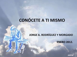 CONÓCETE A TI MISMO


    JORGE A. RODRÍGUEZ Y MORGADO

                     ENERO 2012.



                            JARYM
 