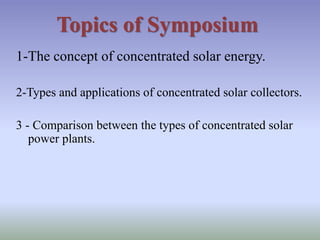 1-The concept of concentrated solar energy.
2-Types and applications of concentrated solar collectors.
3 - Comparison between the types of concentrated solar
power plants.
Topics of Symposium
 