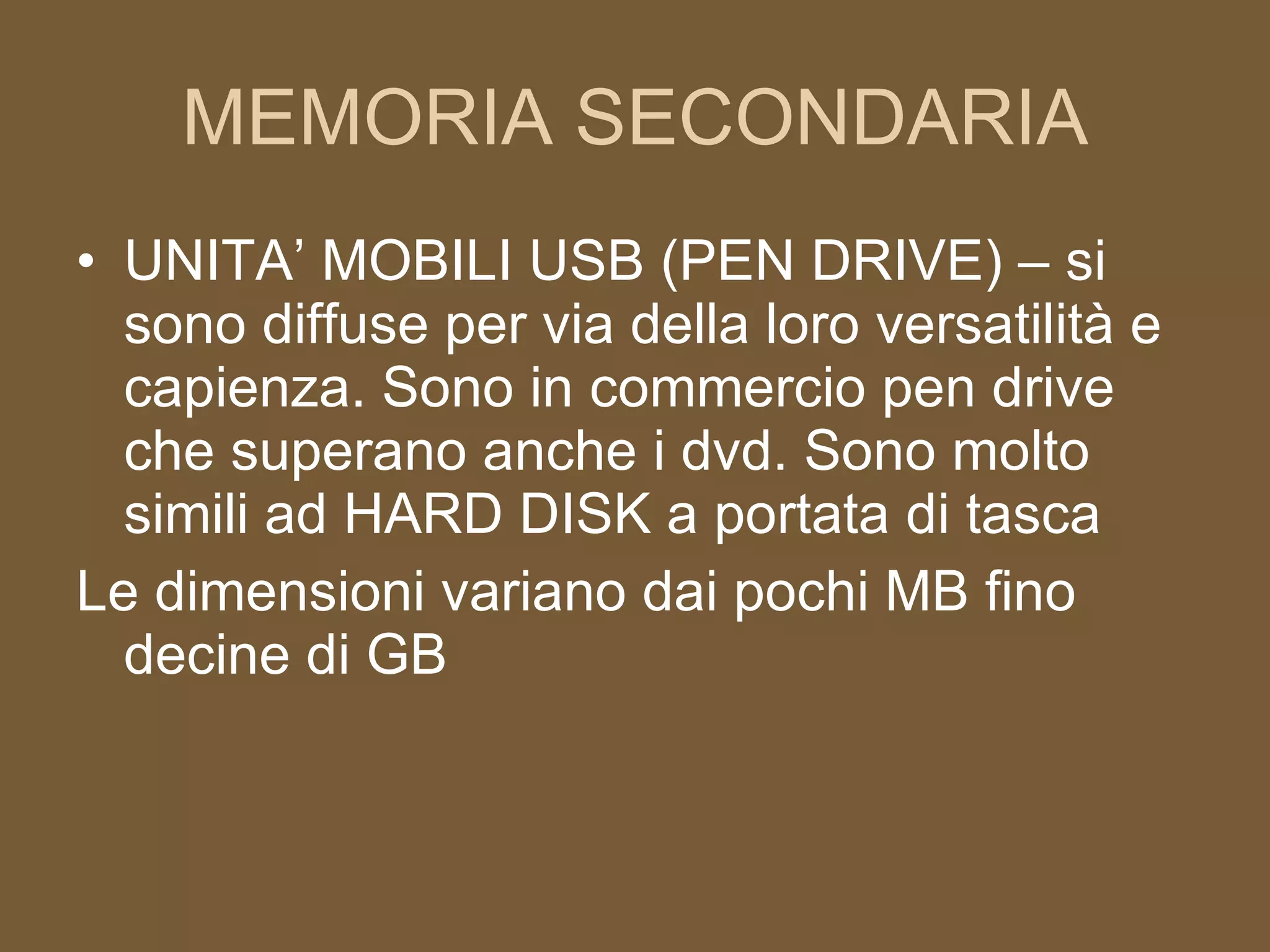 MEMORIA SECONDARIA UNITA’ MOBILI USB (PEN DRIVE) – si sono diffuse per via della loro versatilità e capienza. Sono in commercio pen drive che superano anche i dvd. Sono molto simili ad HARD DISK a portata di tasca Le dimensioni variano dai pochi MB fino decine di GB 