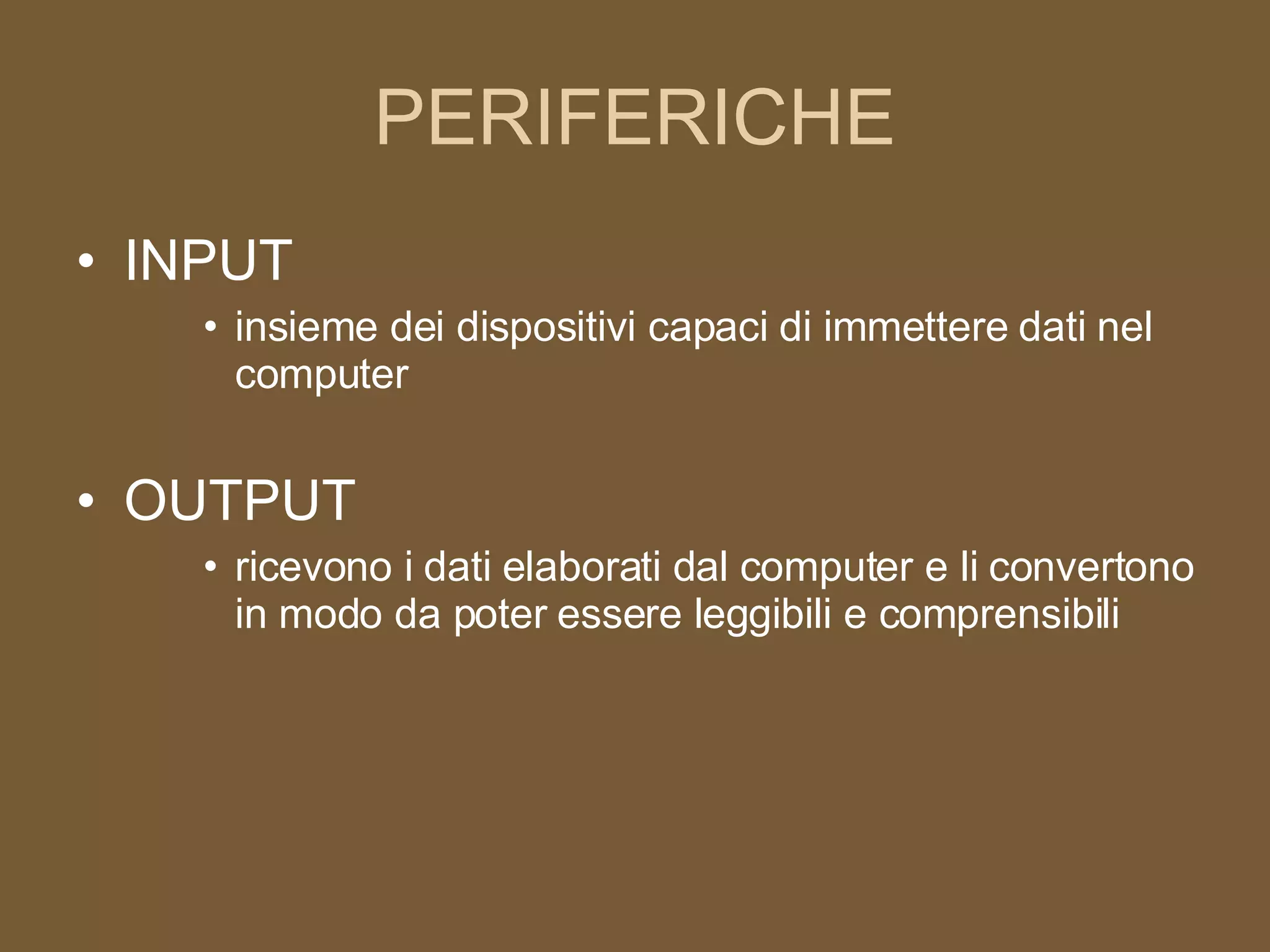 PERIFERICHE INPUT insieme dei dispositivi capaci di immettere dati nel computer OUTPUT ricevono i dati elaborati dal computer e li convertono in modo da poter essere leggibili e comprensibili 