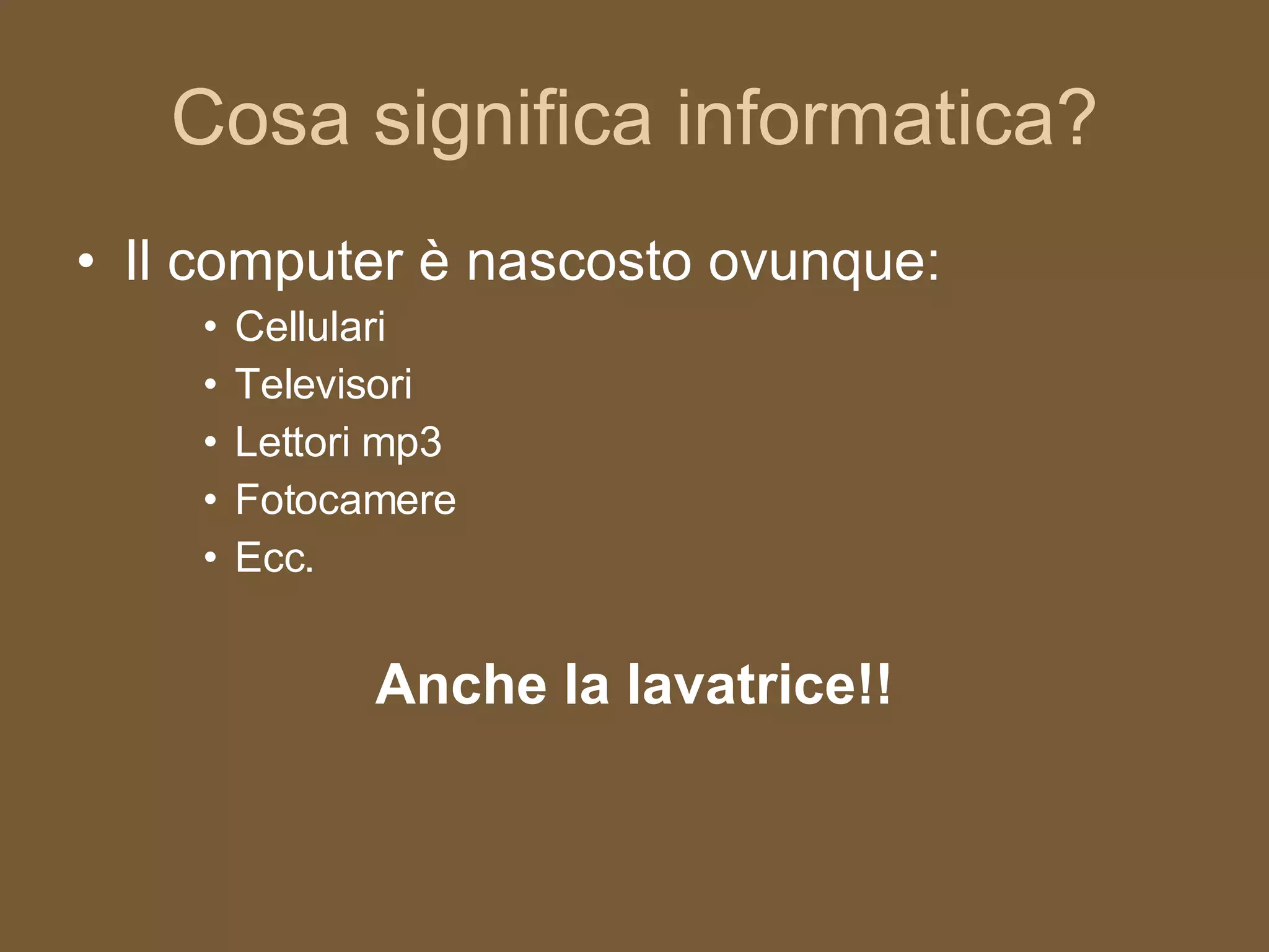 Cosa significa informatica? Il computer è nascosto ovunque: Cellulari Televisori Lettori mp3 Fotocamere Ecc. Anche la lavatrice!! 