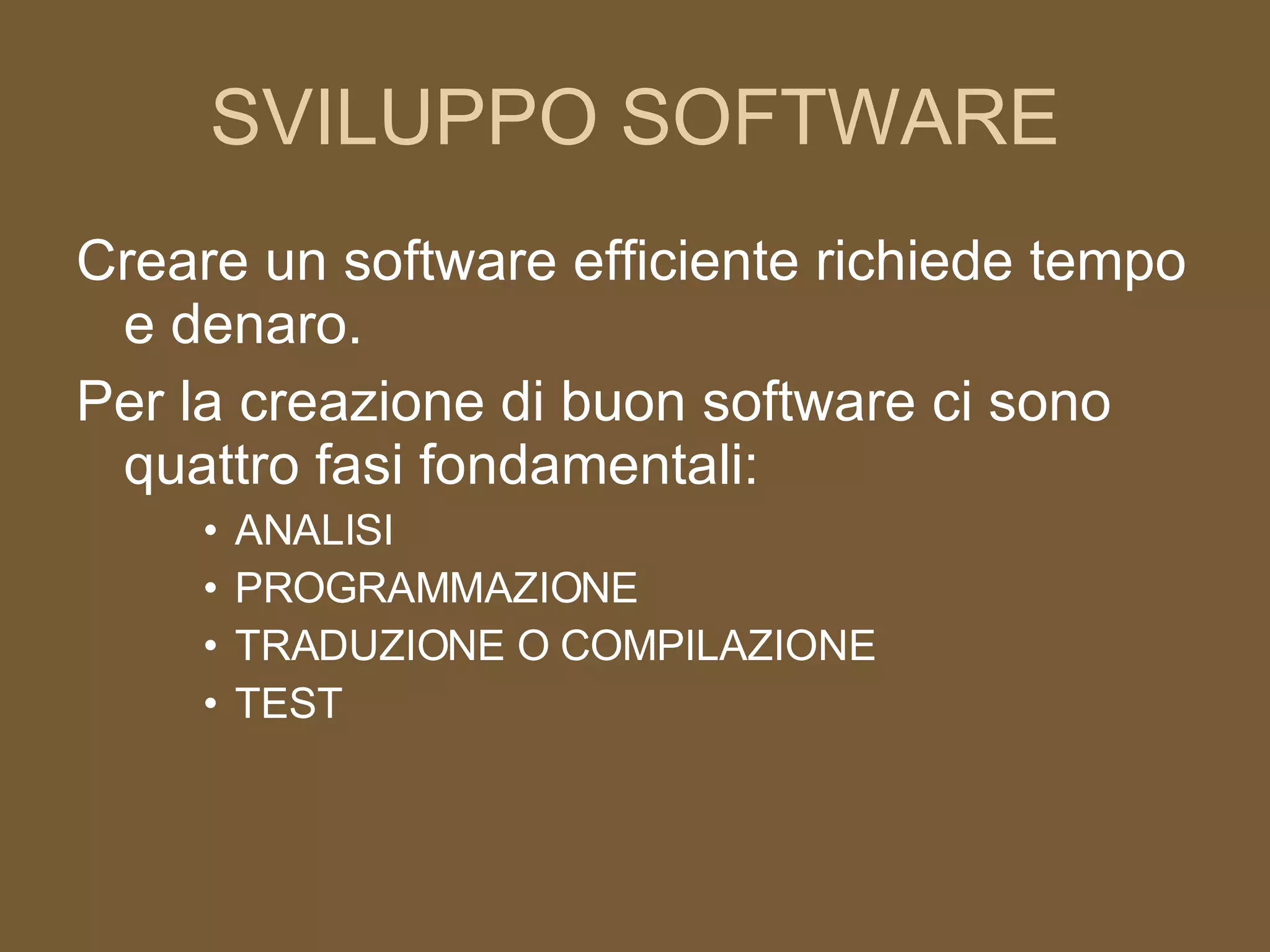 SVILUPPO SOFTWARE Creare un software efficiente richiede tempo e denaro. Per la creazione di buon software ci sono quattro fasi fondamentali: ANALISI PROGRAMMAZIONE TRADUZIONE O COMPILAZIONE TEST 