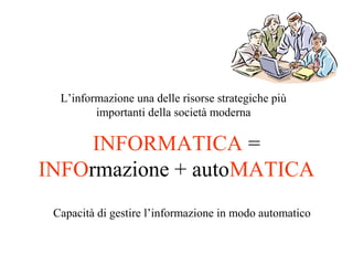 INFORMATICA =
INFOrmazione + autoMATICA
L’informazione una delle risorse strategiche più
importanti della società moderna
Capacità di gestire l’informazione in modo automatico
 