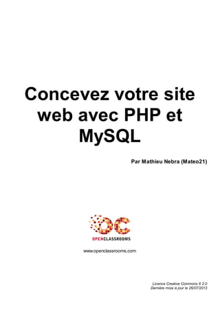 Concevez votre site
web avec PHP et
MySQL
Par Mathieu Nebra (Mateo21)
www.openclassrooms.com
Licence Creative Commons 6 2.0
Dernière mise à jour le 26/07/2013
 