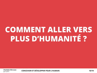 COMMENT ALLER VERS
PLUS D’HUMANITÉ ?
Charlotte Sferruzza
Juin 2015 CONCEVOIR ET DÉVELOPPER POUR L’HUMAIN 10/19
 