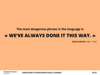 GRACE HOPPER (1906 – 1992)
The most dangerous phrase in the language is
« WE’VE ALWAYS DONE IT THIS WAY. »
Charlotte Sferruzza
Juin 2015 CONCEVOIR ET DÉVELOPPER POUR L’HUMAIN 15/19
 