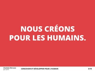NOUS CRÉONS
POUR LES HUMAINS.
Charlotte Sferruzza
Juin 2015 CONCEVOIR ET DÉVELOPPER POUR L’HUMAIN 5/19
 