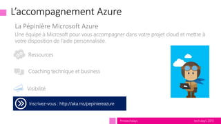 tech.days 2015#mstechdays
L’accompagnement Azure
Inscrivez-vous : http://aka.ms/pepiniereazure
Coaching technique et business
Ressources
La Pépinière Microsoft Azure
Visibilité
Une équipe à Microsoft pour vous accompagner dans votre projet cloud et mettre à
votre disposition de l’aide personnalisée.
 