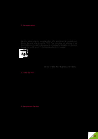 35
forces et ses faiblesses. Les communes ou EPCI peuvent également faire
appel à des bureaux d’études spécialisés pour la réalisation du diagnostic.
Enfin les collectivités peuvent être accompagnées par la Direction
Départementale des Territoires et de la Mer (DDTM) qui apporte conseils,
cahiers des charges ou fiches.
C - La concertation
Quelle que soit la méthode retenue, la réussite d’un PAVE repose en priorité
sur la concertation entre l’ensemble des acteurs et des usagers de la voirie
et des espaces publics. Toutes les étapes de la mise en accessibilité de
la voirie et des espaces publics sont à réaliser en concertation comme le
prévoit la réglementation.
La prise en compte des usagers est en effet un élément primordial pour
donner du sens à la démarche PAVE. Pour connaître les attentes et les
besoins des commerçants, des usagers, valides ou handicapés, des réunions
de quartier sont à tenir à l’initiative des collectivités locales.
Le plan de mise en accessibilité de la voirie et des aménagements
des espaces publics fait l’objet d’une concertation avec l’autorité
compétente pour l’organisation des transports urbains.
Les associations représentatives de personnes handicapées ou à
mobilité réduite ainsi que les associations représentatives des commerçants
implantés sur le territoire communal sont, à leur demande, associés à
son élaboration. La commune ou l’établissement public de coopération
intercommunale peuvent décider d’associer l’architecte des Bâtiments de
France à l’élaboration du plan. (Décret n° 2006-1657 du 21 décembre 2006).
D - L’état des lieux
Les chantiers de voirie représentent un coût élevé pour les collectivités
locales. Faire un état des lieux de l’existant, hiérarchiser les travaux, établir
un calendrier des chantiers permet une mise en accessibilité de la voirie et
des espaces publics plus performante.
Le diagnostic sur l’existant porte sur l’ensemble du territoire et prend en
compte l’ensemble des flux de population et de marchandises.
Ce premier relevé s’attache tout particulièrement à l’état de la voirie en re-
prenant toutes les prescriptions techniques de l’arrêté du 15 janvier 2007
énoncées (cf. Chapitre 2) et prend en compte l’accessibilité aux personnes
handicapées telle que définie par la loi du 11 février 2005 mais aussi aux
personnes âgées, aux personnes avec bagages ou poussette, ainsi que les
handicaps temporaires (personnes avec une jambe ou un bras plâtré).
E - Les priorités d’action
Sont ensuite à définir les priorités d’action à réaliser. Cette réflexion autour
des enjeux territoriaux prend en compte les réseaux de transports exis-
tants, les pôles générateurs de déplacement et les aménagements à venir
qui pourraient avoir une incidence majeure sur les flux, les aménagements
de transports mode doux existants, les points critiques en terme d’acciden-
tologie, les zones de contournement, les points de ramassage scolaire, etc.
Pour les travaux déjà planifiés et non réalisés, les règles d’accessibilité
doivent être prises en compte et s’insérer dans la démarche PAVE.
 
