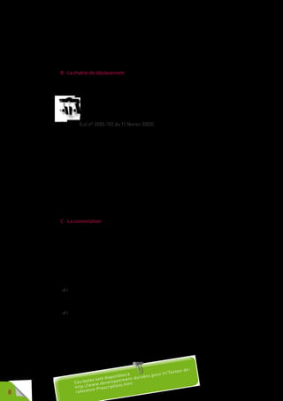 8
L’esprit de la loi va au-delà des notions de handicap en prenant en compte
l’ensemble des difficultés motrices, qu’elles soient liées à une incapacité
temporaire (jambe plâtrée, entorse du genou, de la cheville, etc.) ou liées
à l’âge (personne se déplaçant à l’aide d’une ou deux cannes, à l’aide d’un
déambulateur, etc.).
B - La chaîne de déplacement
C’est l’ensemble des déplacements que fait une personne, pour se rendre
d’un point à un autre.
La chaîne du déplacement, qui comprend le cadre bâti, la voirie, les
aménagements des espaces publics, les systèmes de transport et
leur intermodalité, est organisée pour permettre son accessibilité
dans sa totalité aux personnes handicapées ou à mobilité réduite.
(Loi n° 2005-102 du 11 février 2005).
Elle est considérée dans son ensemble et l’accessibilité n’est plus envisagée
de manière sectorielle en dissociant la voirie et les cheminements du cadre
bâti, des transports et des services. Les interfaces entre tous ces éléments
sont prises en compte et l’obligation de traiter l’ensemble de façon cohérente
est affirmée.
La chaîne du déplacement, c’est la possibilité pour une personne de se
rendre de son domicile à son travail en cheminant sur la voirie, en utilisant
les transports collectifs ou un véhicule personnel garé sur la voirie ou dans
un parking souterrain, jusqu’à son entrée dans l’immeuble de son bureau.
C’est la possibilité en rentrant à son domicile le soir, de se rendre, dans un
magasin d’alimentation, chez le boulanger, à un rendez-vous médical ou
d’aller au cinéma.
C - La concertation
L’importance des chantiers voirie, l’investissement financier qu’ils
représentent et la pérennité de ces installations nécessitent qu’une réflexion
soit engagée en concertation et en coordination avec l’ensemble des
partenaires : les usagers et particulièrement les représentants associatifs
des personnes handicapées, les commerçants, les gestionnaires de parcs
immobiliers locatifs, les associations de consommateurs, les gestionnaires
d’établissementsrecevantdupublic(ERP)etdesétablissementshospitaliers,
médico-sociaux, universitaires, etc.
Deux décrets traitant de la voirie ont été publiés en décembre 2006 :
 le décret n° 2006-1657 du 21 décembre 2006 définit les espaces publics et
la voirie concernés et précise les conditions d’élaboration du plan de mise
en accessibilité de la voirie et des aménagements des espaces publics
(PAVE) ;
 le décret n° 2006-1658 du 21 décembre 2006 précise les dispositions
à respecter en matière de cheminement, de stationnement, de feux de
signalisation, de poste d’appel d’urgence et d’emplacement d’arrêt des
véhicules de transport collectif.
L’arrêté du 15 janvier 2007 (modifié par l’arrêté du 18 septembre 2012)
complète ce dernier décret, précisant les caractéristiques techniques de ces
aménagements.
Ces textes sont disponibles à
http://www.developpement-durable.gouv.fr/Textes-de-
reference-Prescriptions.htmlCes textes sont disponibles à
http://www.developpement-durable.gouv.fr/Textes-de-
reference-Prescriptions.html
 