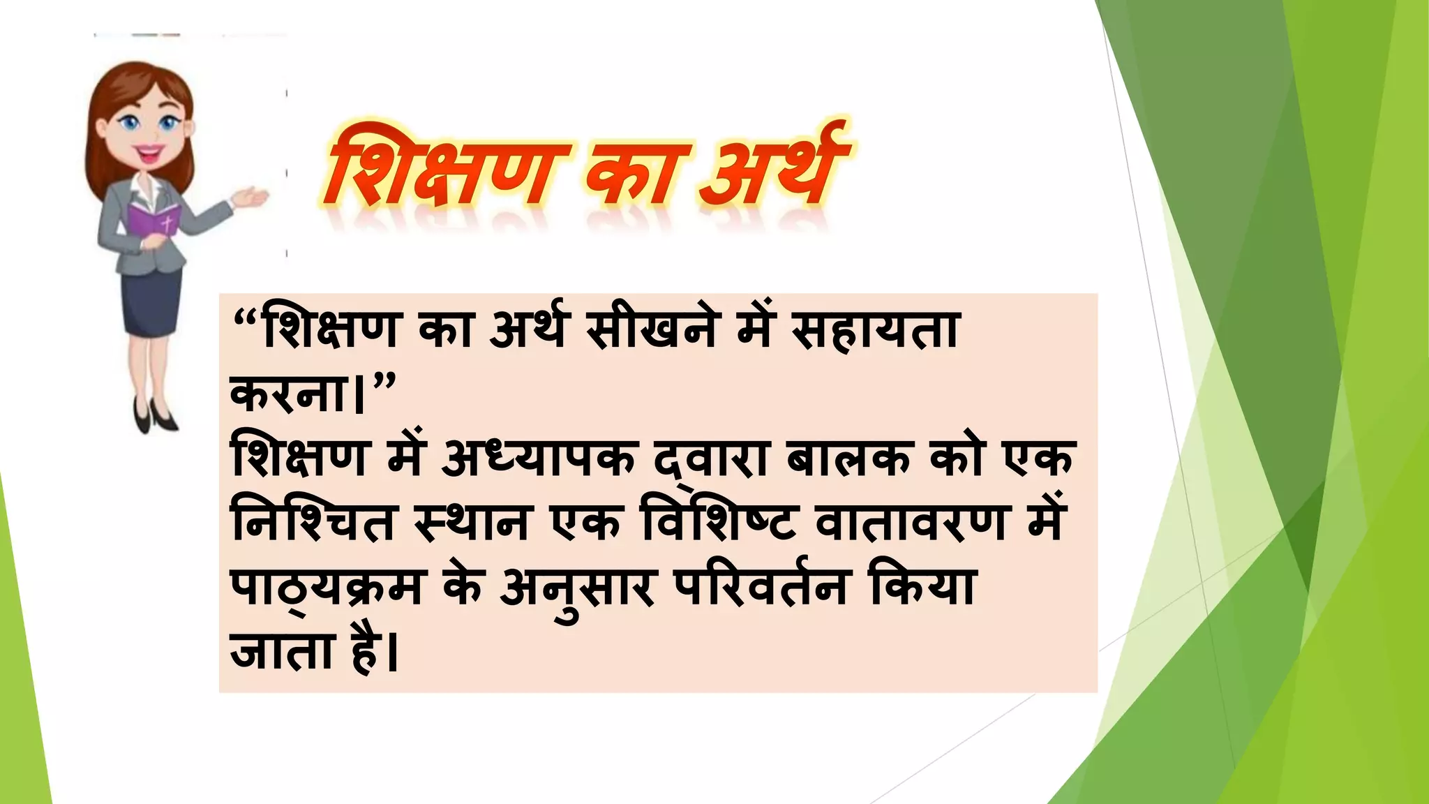 “शिक्षण का अर्थ सीखने में सहायता
करना।”
शिक्षण में अध्यापक द्वारा बालक को एक
ननश्चित स्र्ान एक ववशिष्ट वातावरण में
पाठ्यक्रम क
े अनुसार पररवतथन ककया
जाता है।
 
