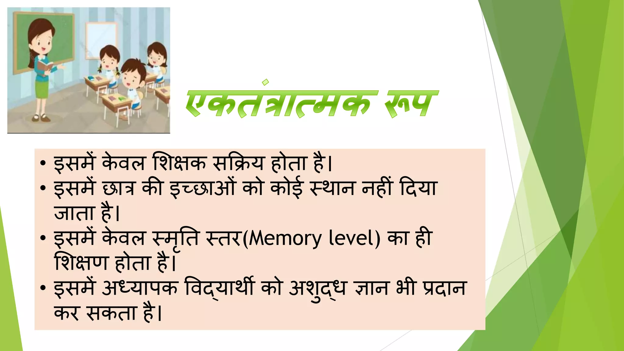 • इसमें क
े वल शिक्षक सक्रिय होता है।
• इसमें छात्र की इच्छाओिं को कोई स्र्थान नहीिं ददया
िाता है।
• इसमें क
े वल स्मृतत स्तर(Memory level) का ही
शिक्षण होता है।
• इसमें अध्यापक पवद्यार्थी को अिुद्ध ज्ञान भी प्रदान
कर सकता है।
 