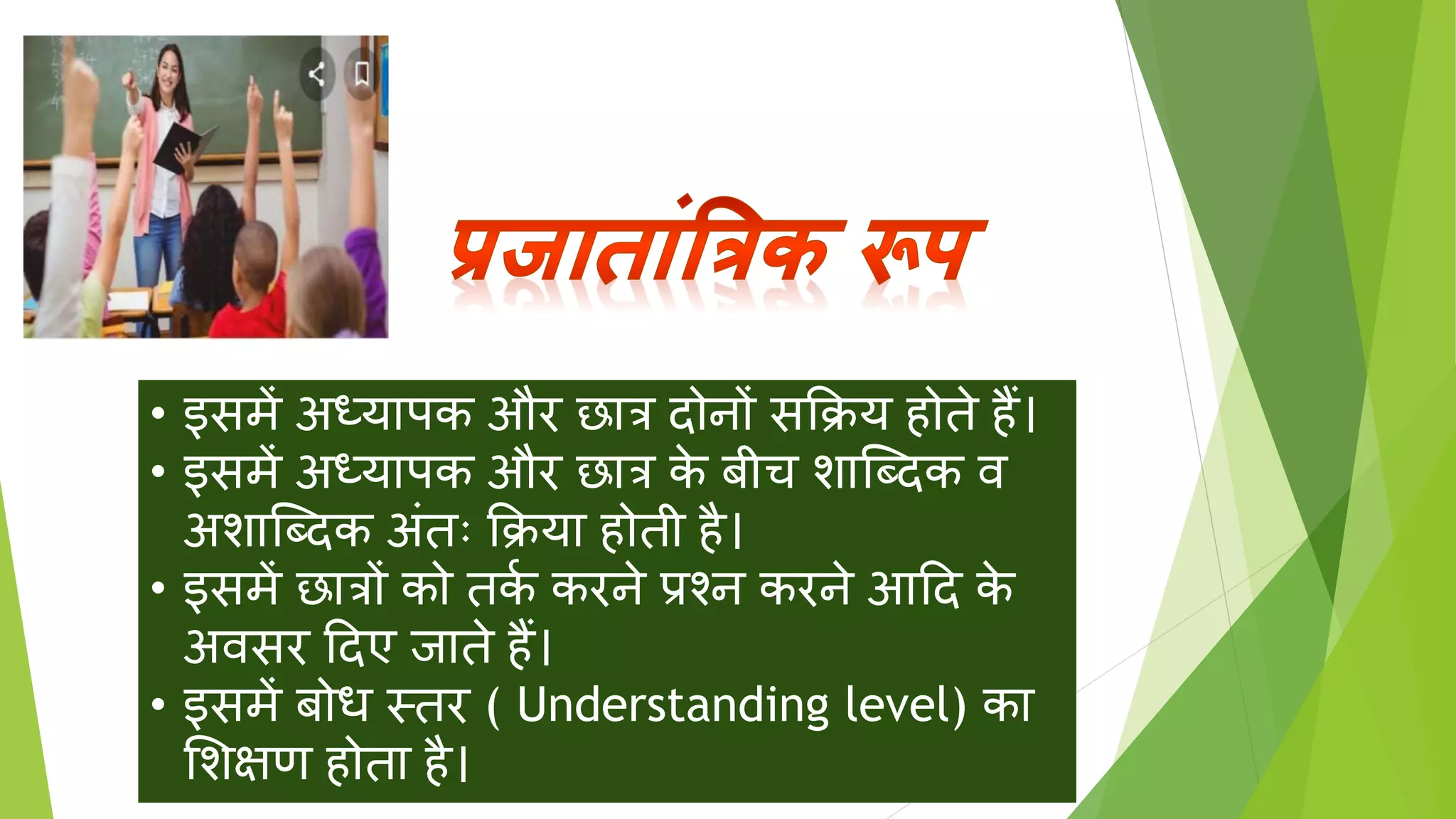 • इसमें अध्यापक और छात्र दोनों सक्रिय होते हैं।
• इसमें अध्यापक और छात्र क
े ीच िाक्ददक व
अिाक्ददक अिंतः क्रिया होती है।
• इसमें छात्रों को तक
त करने प्रश्न करने आदद क
े
अवसर ददए िाते हैं।
• इसमें ोध स्तर ( Understanding level) का
शिक्षण होता है।
 