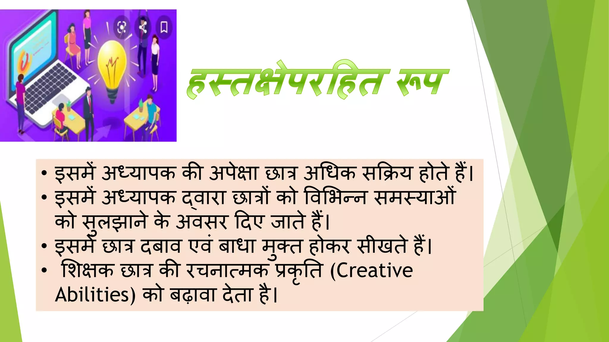 • इसमें अध्यापक की अपेक्षा छात्र अधधक सक्रिय होते हैं।
• इसमें अध्यापक द्वारा छात्रों को पवशभन्न समस्याओिं
को सुलझाने क
े अवसर ददए िाते हैं।
• इसमें छात्र द ाव एविं ाधा मुतत होकर सीखते हैं।
• शिक्षक छात्र की रचनात्मक प्रकृ तत (Creative
Abilities) को ढावा देता है।
 