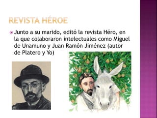  Junto a su marido, editó la revista Héro, en
la que colaboraron intelectuales como Miguel
de Unamuno y Juan Ramón Jiménez (autor
de Platero y Yo)