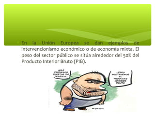 ∗ En la Unión Europea se dan ejemplos de
  intervencionismo económico o de economía mixta. El
  peso del sector público se sitúa alrededor del 50% del
  Producto Interior Bruto (PIB).
 