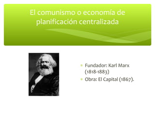 El comunismo o economía de
  planificación centralizada




              ∗ Fundador: Karl Marx
                (1818-1883)
              ∗ Obra: El Capital (1867).
 
