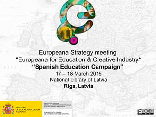 Europeana Strategy meeting
"Europeana for Education & Creative Industry“
“Spanish Education Campaign”
17 – 18 March 2015
National Library of Latvia
Riga, Latvia
 