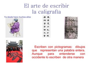 El arte de escribir la caligrafía Escriben con pictogramas:  dibujos que  representan una palabra entera. Aunque para entenderse con occidente lo escriben  de otra manera Ya desde hace muchos años 