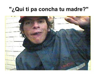 "¿Qui ti pa concha tu madre?"   