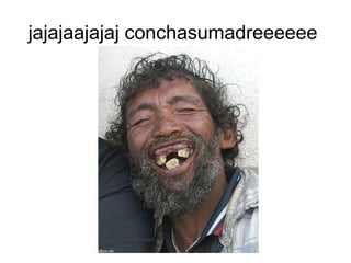 jajajaajajaj conchasumadreeeeee  