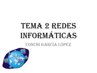 TEMA 2 REDES
INFORMÁTICAS
 Conchi García López
 