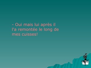 - Oui mais lui après il l'a remontée le long de mes cuisses! 