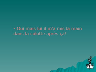 - Oui mais lui il m'a mis la main dans la culotte après ça! 